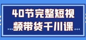 40节完整短视频带货课程-江湖源码